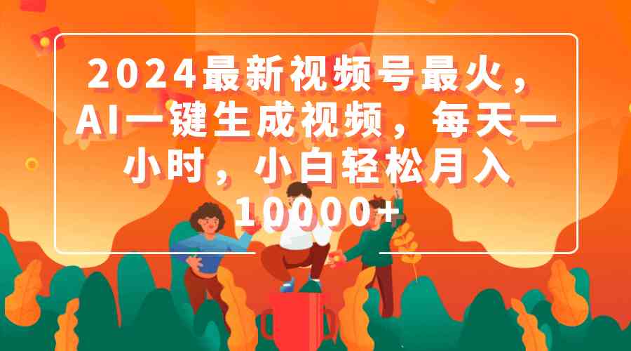 （9735期）2024最新视频号最火，AI一键生成视频，每天一小时，小白轻松月入10000+-富爸爸项目圈