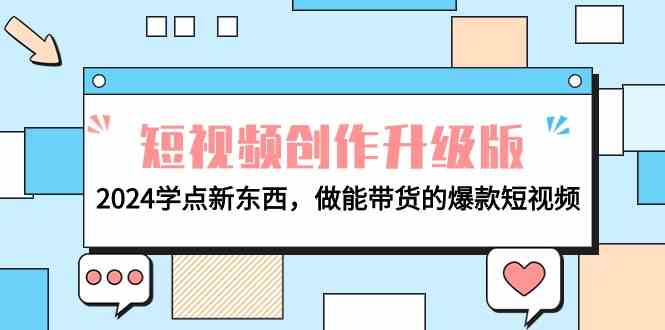（9734期）电商人必看-短视频创作升级版：2024学点新东西，做能带货的爆款短视频-富爸爸项目圈
