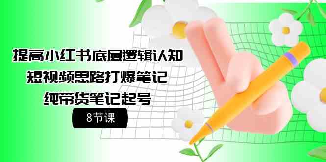 （9840期）提高小红书底层逻辑认知+短视频思路打爆笔记+纯带货笔记起号（8节课）-富爸爸项目圈