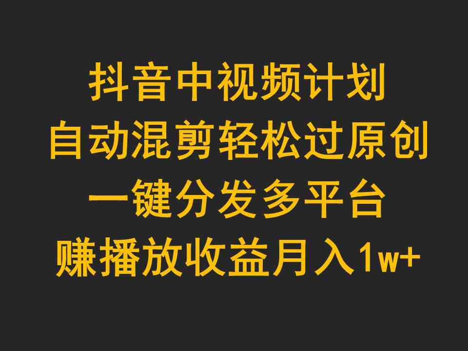 （9825期）抖音中视频计划，自动混剪轻松过原创，一键分发多平台赚播放收益，月入1w+-富爸爸项目圈