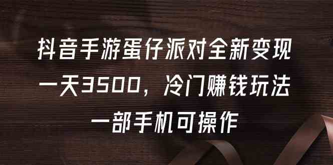 （9823期）抖音手游蛋仔派对全新变现，一天3500，冷门赚钱玩法，一部手机可操作-富爸爸项目圈