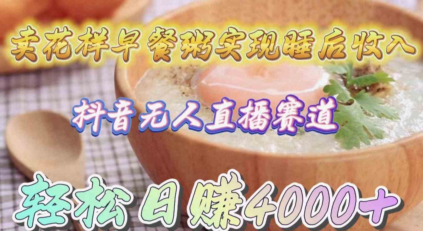 （9822期）卖花样早餐粥实现睡后收入！抖音无人直播新赛道，轻松日赚4000+-富爸爸项目圈