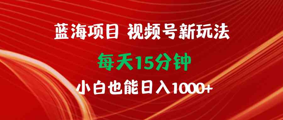 （9813期）蓝海项目视频号新玩法 每天15分钟 小白也能日入1000+-富爸爸项目圈