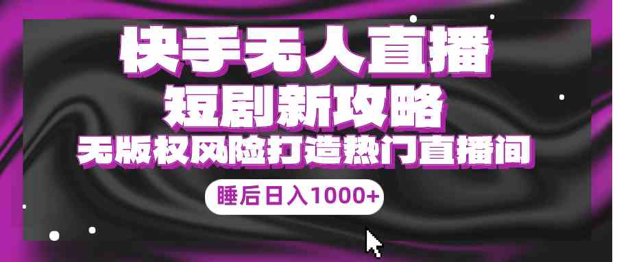 （9918期）快手无人直播短剧新攻略，合规无版权风险，打造热门直播间，睡后日入1000+-富爸爸项目圈