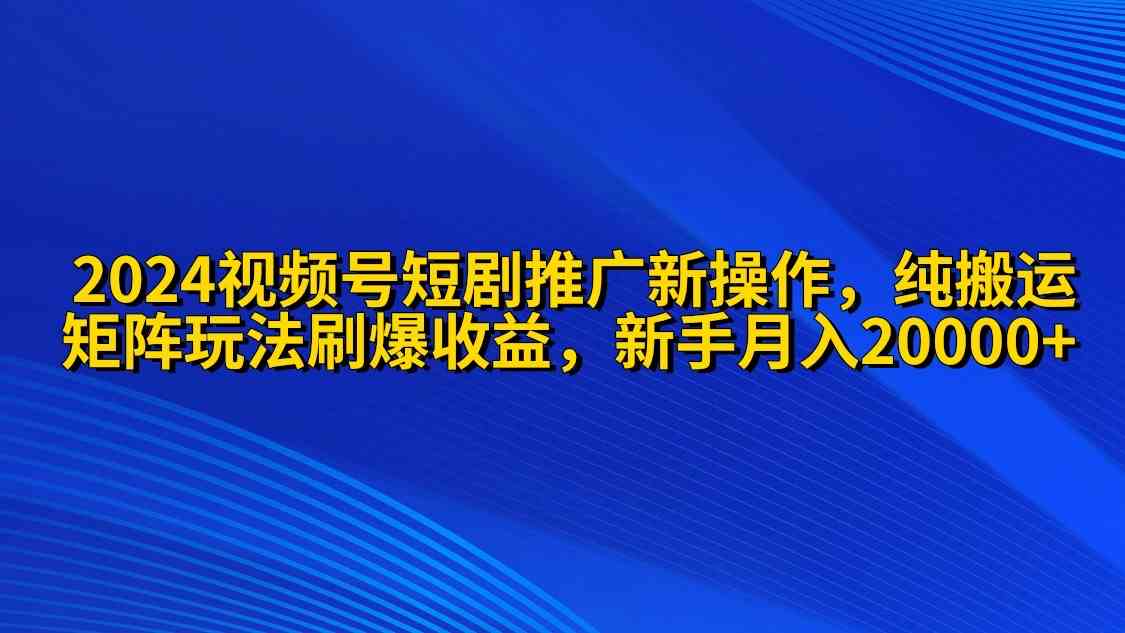 （9916期）2024视频号短剧推广新操作 纯搬运+矩阵连爆打法刷爆流量分成 小白月入20000-富爸爸项目圈