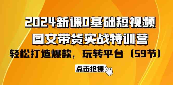 （9911期）2024新课0基础短视频+图文带货实战特训营：玩转平台，轻松打造爆款（59节）-富爸爸项目圈