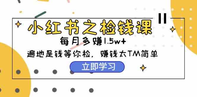 （9890期）小红书之检钱课：从0开始实测每月多赚1.5w起步，赚钱真的太简单了（98节）-富爸爸项目圈
