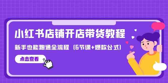 （9883期）最新小红书店铺开店带货教程，新手也能跑通全流程（6节课+爆款公式）-富爸爸项目圈