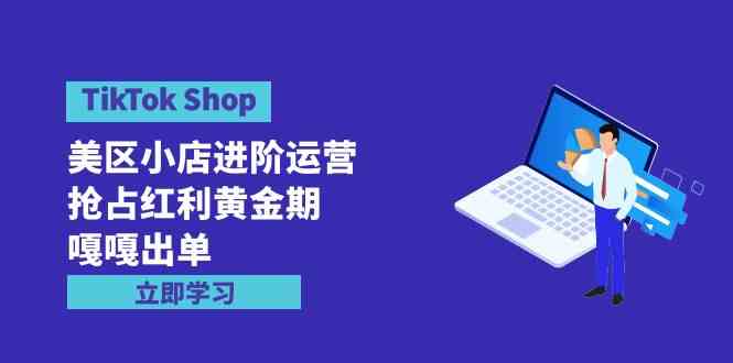 （9886期）TikTok Shop-美区小店进阶运营，抢占红利黄金期 嘎嘎出单（7节课）-富爸爸项目圈