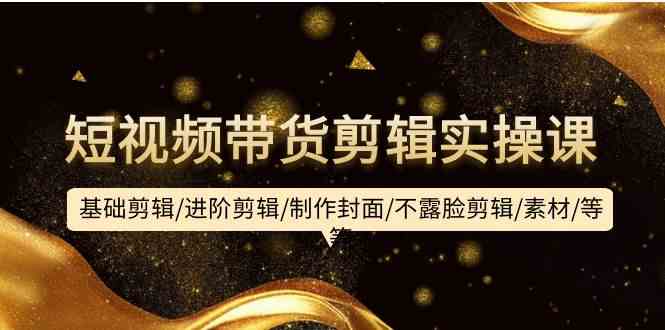 （9887期）短视频带货剪辑实操课：基础剪辑/进阶剪辑/制作封面/不露脸剪辑/素材/等等-富爸爸项目圈