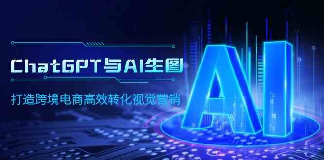 （9868期）ChatGPT与AI生图，打造跨境电商高效转化视觉营销-富爸爸项目圈