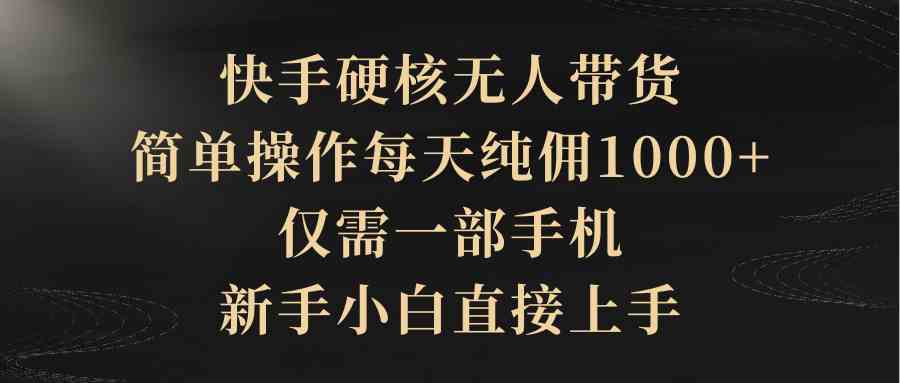 （9862期）快手硬核无人带货，简单操作每天纯佣1000+,仅需一部手机，新手小白直接上手-富爸爸项目圈