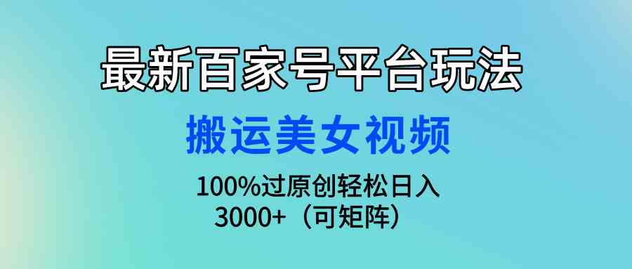 （9852期）最新百家号平台玩法，搬运美女视频100%过原创大揭秘，轻松日入3000+（可…-富爸爸项目圈