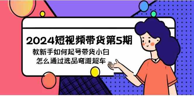 （9844期）2024短视频带货第5期，教新手如何起号，带货小白怎么通过选品弯道超车-富爸爸项目圈