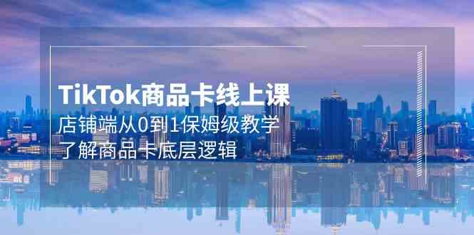 （9843期）Tk商品卡线上课，店铺端从0到1保姆级教学，了解商品卡底层逻辑（20节）-富爸爸项目圈