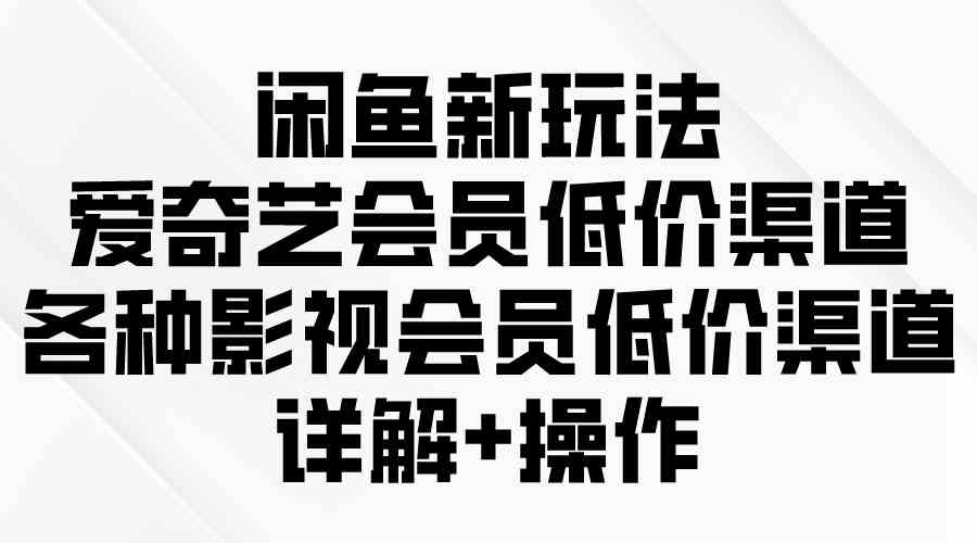 （9950期）闲鱼新玩法，爱奇艺会员低价渠道，各种影视会员低价渠道详解-富爸爸项目圈