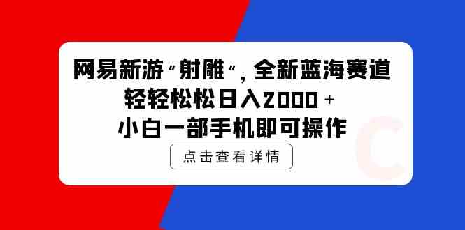 （9936期）网易新游 射雕 全新蓝海赛道，轻松日入2000＋小白一部手机即可操作-富爸爸项目圈
