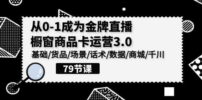 （9927期）0-1成为金牌直播-橱窗商品卡运营3.0，基础/货品/场景/话术/数据/商城/千川-富爸爸项目圈