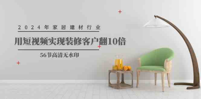 （9975期）2024年家居建材行业，用短视频实现装修客户翻10倍（56节高清无水印）-富爸爸项目圈