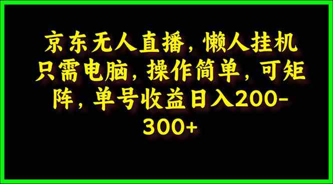 （9973期）京东无人直播，电脑挂机，操作简单，懒人专属，可矩阵操作 单号日入200-300-富爸爸项目圈