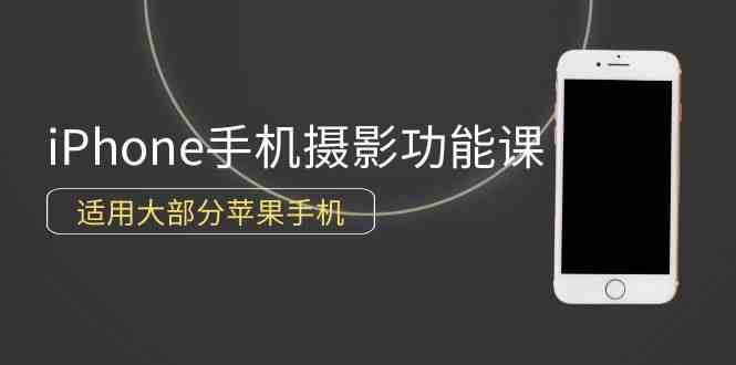 （9969期）0基础带你玩转iPhone手机摄影功能，适用大部分苹果手机（12节视频课）-富爸爸项目圈