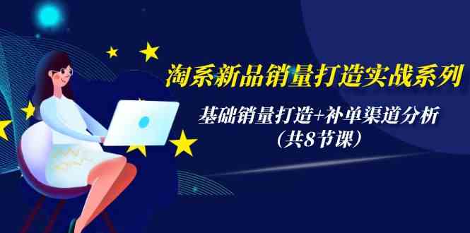 （9962期）淘系新品销量打造实战系列，基础销量打造+补单渠道分析（共8节课）-富爸爸项目圈