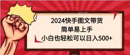 （9958期）2024快手图文带货，简单易上手，小白也轻松可以日入500+-富爸爸项目圈