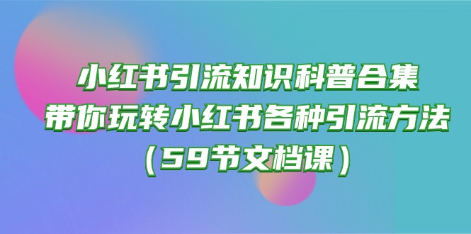 （10223期）小红书引流知识科普合集，带你玩转小红书各种引流方法（59节文档课）-富爸爸项目圈