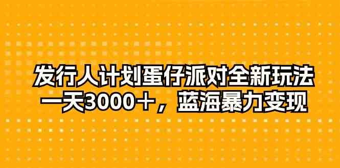 （10167期）发行人计划蛋仔派对全新玩法，一天3000＋，蓝海暴力变现-富爸爸项目圈