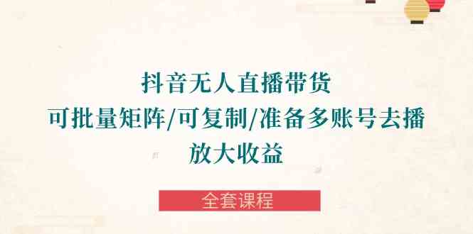 （10160期）抖音·无人直播带货 可批量矩阵/可复制/准备多账号去播/放大收益-全套课程-富爸爸项目圈
