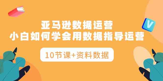（10158期）亚马逊数据运营，小白如何学会用数据指导运营（10节课+资料数据）-富爸爸项目圈