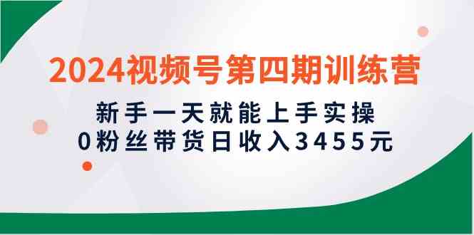 （10157期）2024视频号第四期训练营，新手一天就能上手实操，0粉丝带货日收入3455元-富爸爸项目圈