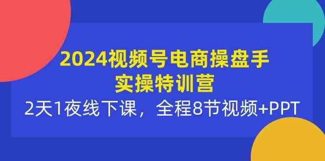 （10156期）2024视频号电商操盘手实操特训营：2天1夜线下课，全程8节视频+PPT-富爸爸项目圈