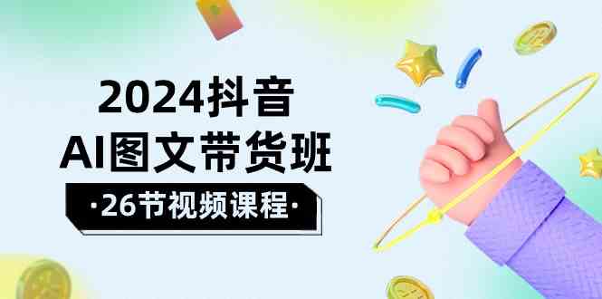 （10188期）2024抖音AI图文带货班：在这个赛道上  乘风破浪 拿到好效果（26节课）-富爸爸项目圈