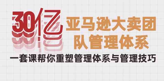 （10178期）30亿-亚马逊大卖团队管理体系，一套课帮你重塑管理体系与管理技巧-富爸爸项目圈
