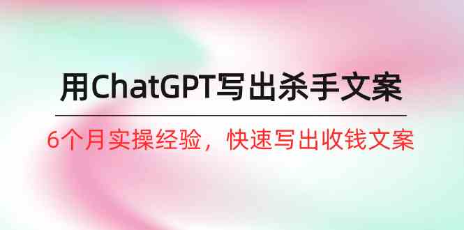 （10175期）如何用ChatGPT-写出杀手文案，6个月实战经验，快速写出收钱文案（8节课）-富爸爸项目圈