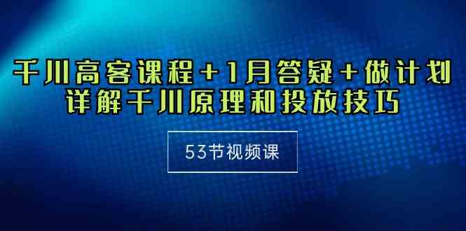 （10172期）千川 高客课程+1月答疑+做计划，详解千川原理和投放技巧（53节视频课）-富爸爸项目圈