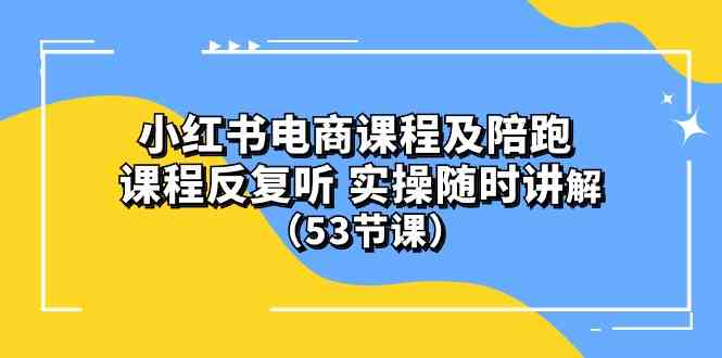 (10170期）小红书电商课程及陪跑 课程反复听 实操随时讲解 （53节课）-富爸爸项目圈