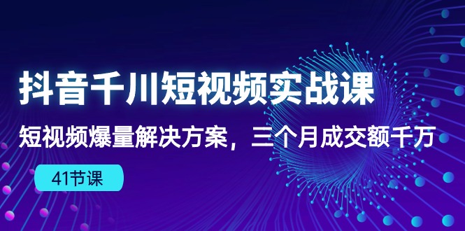 （10246期）抖音千川短视频实战课：短视频爆量解决方案，三个月成交额千万（41节课）-富爸爸项目圈