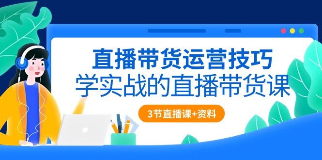 （10229期）直播带货运营技巧，学实战的直播带货课（3节直播课+配套资料）-富爸爸项目圈