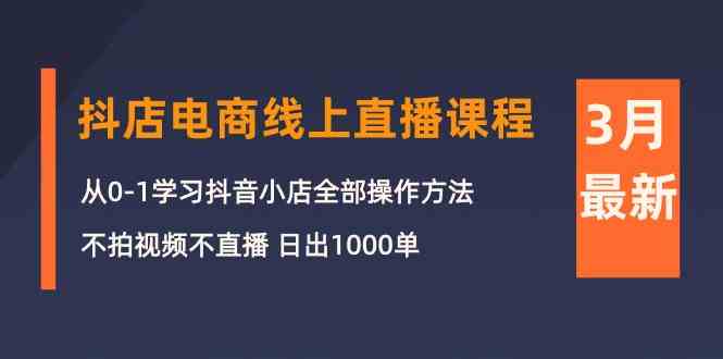 （10140期）3月抖店电商线上直播课程：从0-1学习抖音小店，不拍视频不直播 日出1000单-富爸爸项目圈