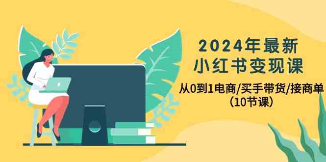 （10130期）2024年最新小红书变现课，从0到1电商/买手带货/接商单（10节课）-富爸爸项目圈