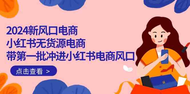（10129期）2024新风口电商，小红书无货源电商，带第一批冲进小红书电商风口（18节）-富爸爸项目圈