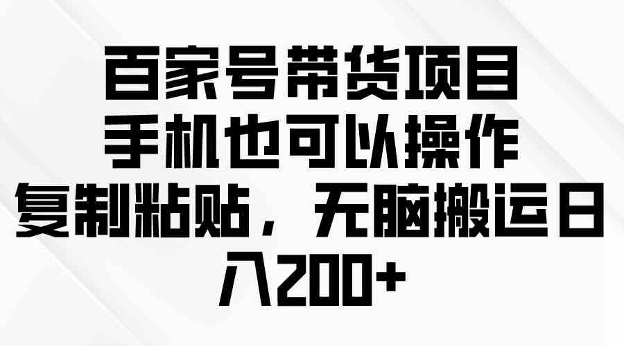 （10121期）百家号带货项目，手机也可以操作，复制粘贴，无脑搬运日入200+-富爸爸项目圈
