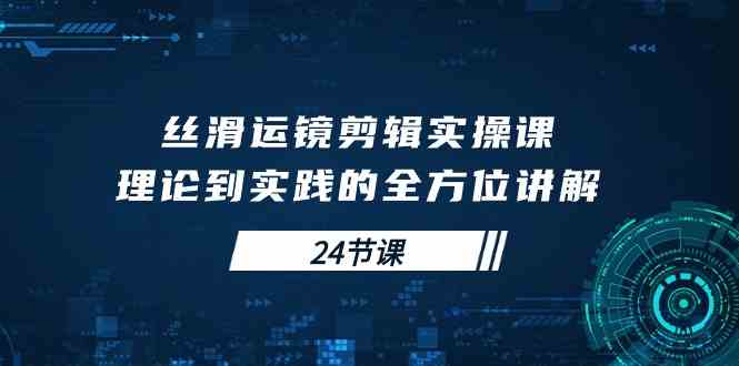 （10125期）丝滑运镜剪辑实操课，理论到实践的全方位讲解（24节课）-富爸爸项目圈