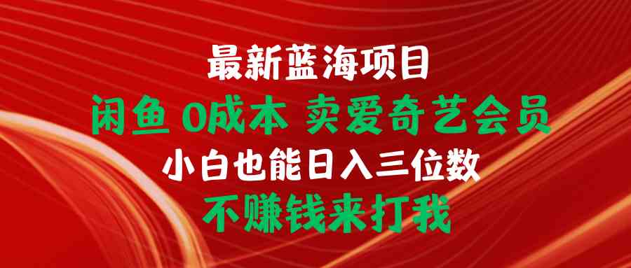 （10117期）最新蓝海项目 闲鱼0成本 卖爱奇艺会员 小白也能入三位数 不赚钱来打我-富爸爸项目圈