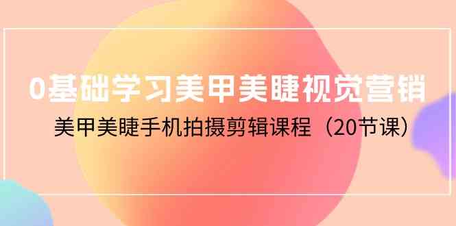 （10113期）0基础学习美甲美睫视觉营销，美甲美睫手机拍摄剪辑课程（20节课）-富爸爸项目圈