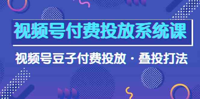 （10111期）视频号付费投放系统课，视频号豆子付费投放·叠投打法（高清视频课）-富爸爸项目圈