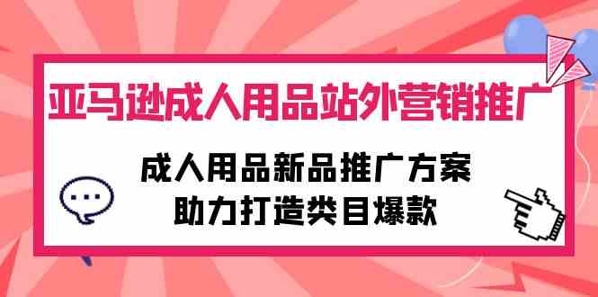 （10108期）亚马逊成人用品站外营销推广，成人用品新品推广方案，助力打造类目爆款-富爸爸项目圈