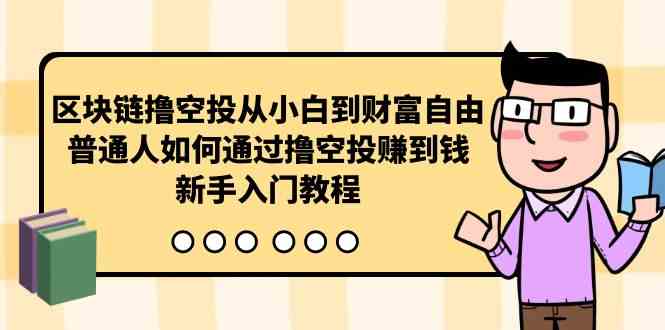（10098期）区块链撸空投从小白到财富自由，普通人如何通过撸空投赚钱，新手入门教程-富爸爸项目圈